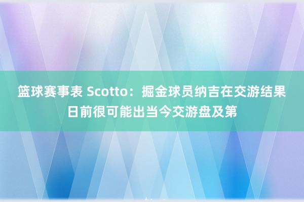 篮球赛事表 Scotto：掘金球员纳吉在交游结果日前很可能出当今交游盘及第