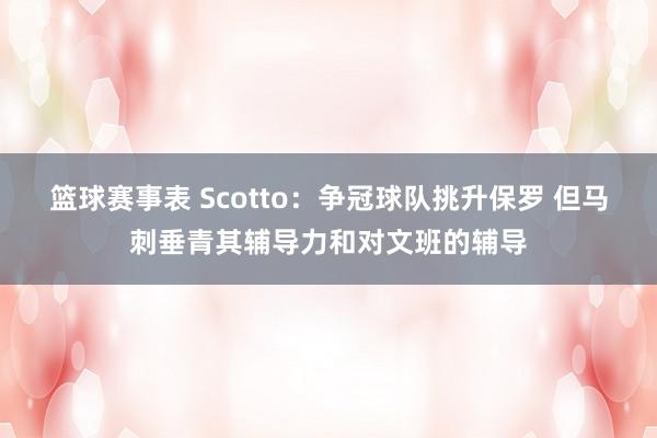 篮球赛事表 Scotto：争冠球队挑升保罗 但马刺垂青其辅导力和对文班的辅导