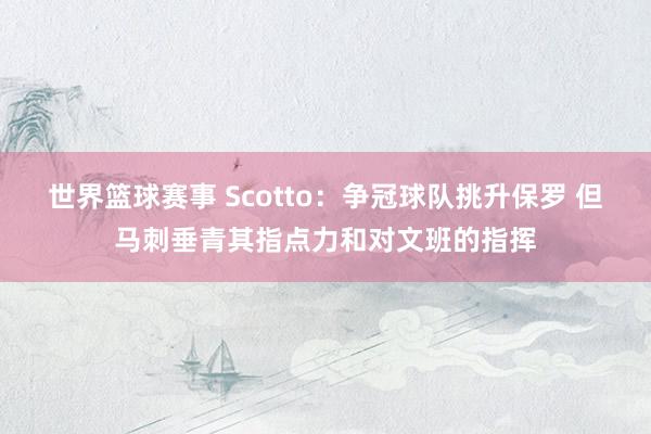 世界篮球赛事 Scotto：争冠球队挑升保罗 但马刺垂青其指点力和对文班的指挥