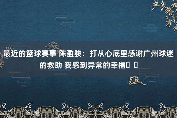 最近的篮球赛事 陈盈骏：打从心底里感谢广州球迷的救助 我感到异常的幸福❤️