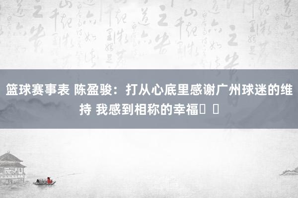 篮球赛事表 陈盈骏：打从心底里感谢广州球迷的维持 我感到相称的幸福❤️