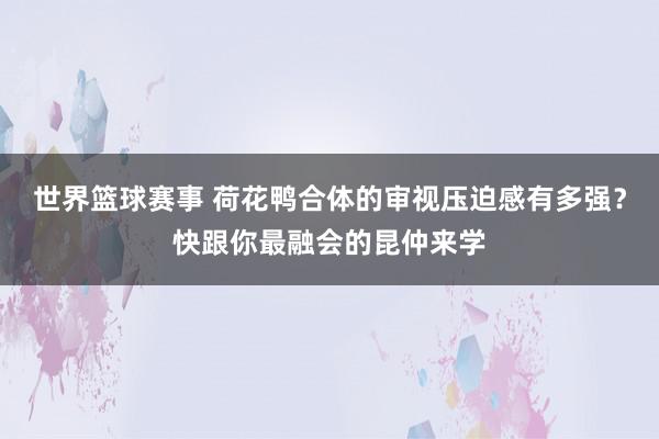 世界篮球赛事 荷花鸭合体的审视压迫感有多强？快跟你最融会的昆仲来学