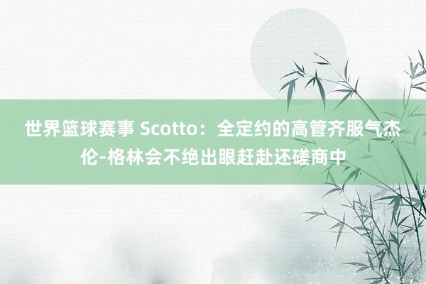 世界篮球赛事 Scotto：全定约的高管齐服气杰伦-格林会不绝出眼赶赴还磋商中