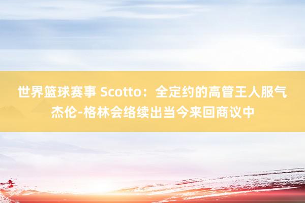 世界篮球赛事 Scotto：全定约的高管王人服气杰伦-格林会络续出当今来回商议中