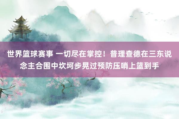 世界篮球赛事 一切尽在掌控！普理查德在三东说念主合围中坎坷步晃过预防压哨上篮到手