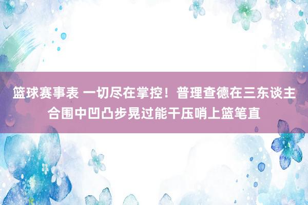 篮球赛事表 一切尽在掌控！普理查德在三东谈主合围中凹凸步晃过能干压哨上篮笔直