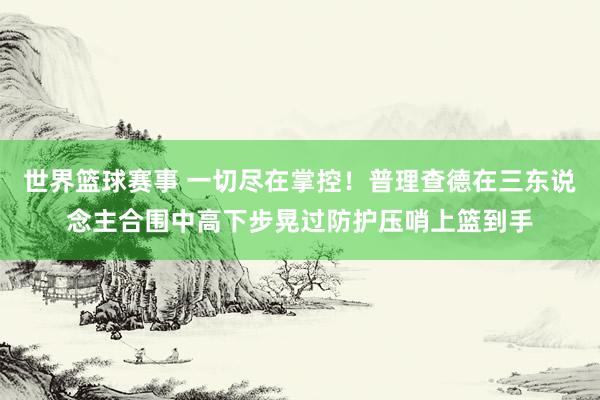 世界篮球赛事 一切尽在掌控！普理查德在三东说念主合围中高下步晃过防护压哨上篮到手