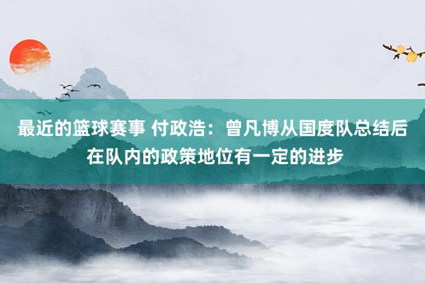 最近的篮球赛事 付政浩：曾凡博从国度队总结后 在队内的政策地位有一定的进步