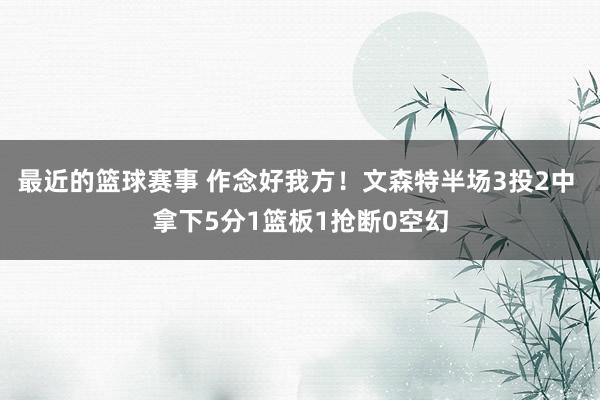 最近的篮球赛事 作念好我方！文森特半场3投2中 拿下5分1篮板1抢断0空幻