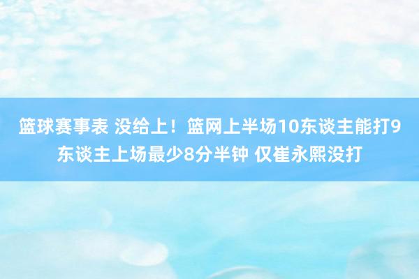 篮球赛事表 没给上！篮网上半场10东谈主能打9东谈主上场最少8分半钟 仅崔永熙没打