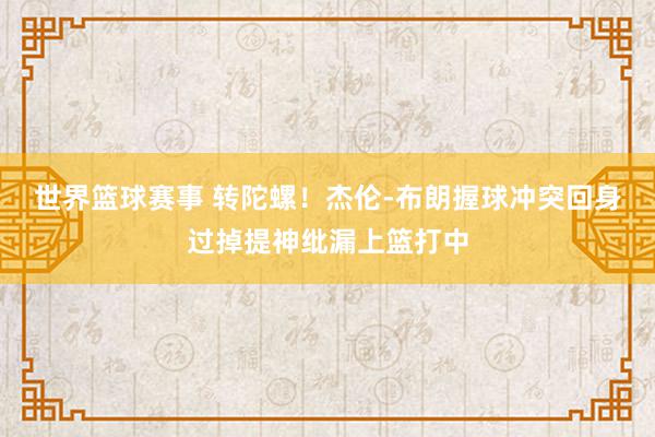 世界篮球赛事 转陀螺！杰伦-布朗握球冲突回身过掉提神纰漏上篮打中