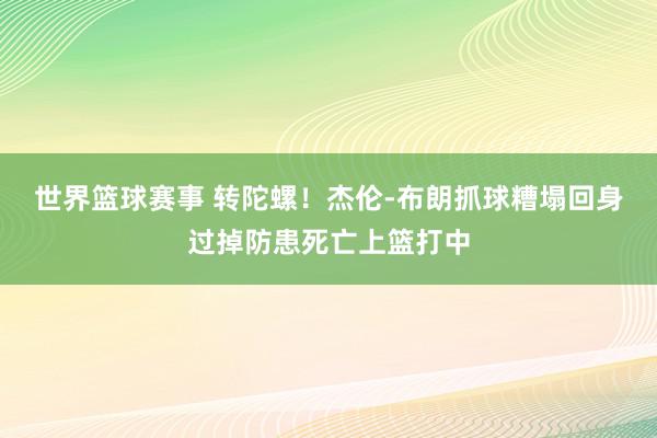 世界篮球赛事 转陀螺！杰伦-布朗抓球糟塌回身过掉防患死亡上篮打中