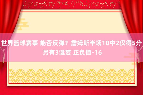 世界篮球赛事 能否反弹？詹姆斯半场10中2仅得5分 另有3诞妄 正负值-16