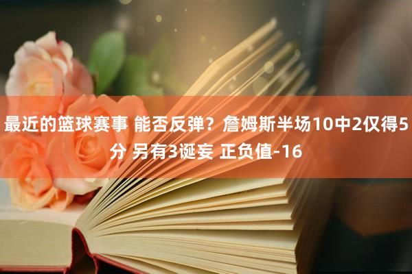 最近的篮球赛事 能否反弹？詹姆斯半场10中2仅得5分 另有3诞妄 正负值-16