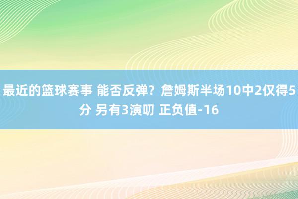 最近的篮球赛事 能否反弹？詹姆斯半场10中2仅得5分 另有3演叨 正负值-16