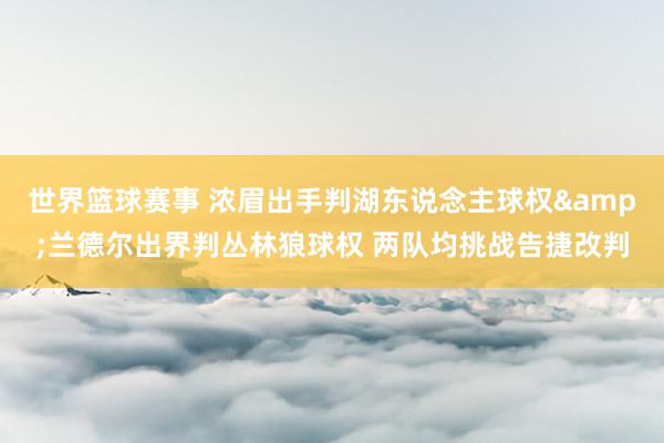 世界篮球赛事 浓眉出手判湖东说念主球权&兰德尔出界判丛林狼球权 两队均挑战告捷改判