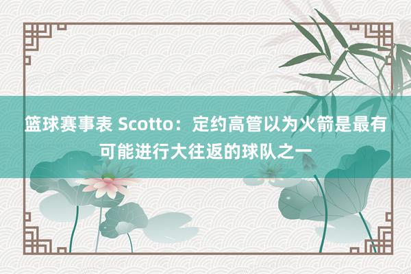 篮球赛事表 Scotto：定约高管以为火箭是最有可能进行大往返的球队之一