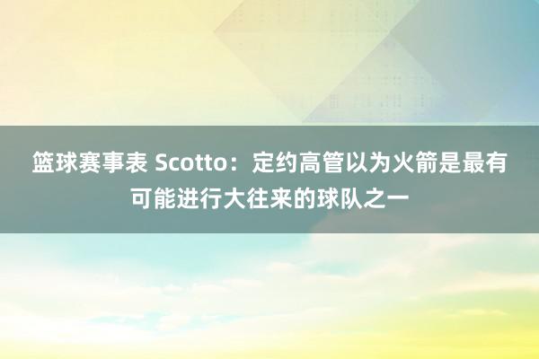 篮球赛事表 Scotto：定约高管以为火箭是最有可能进行大往来的球队之一