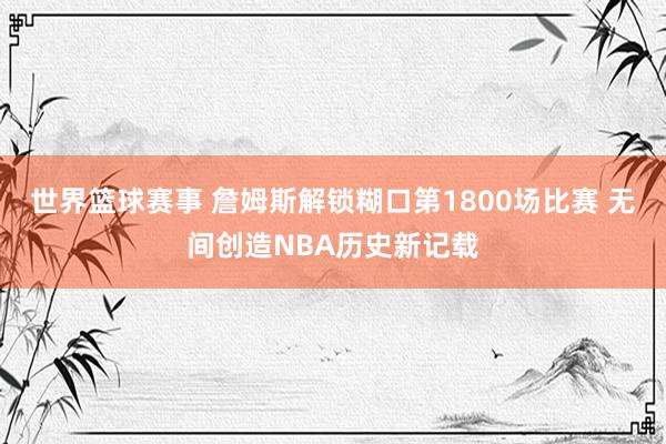 世界篮球赛事 詹姆斯解锁糊口第1800场比赛 无间创造NBA历史新记载