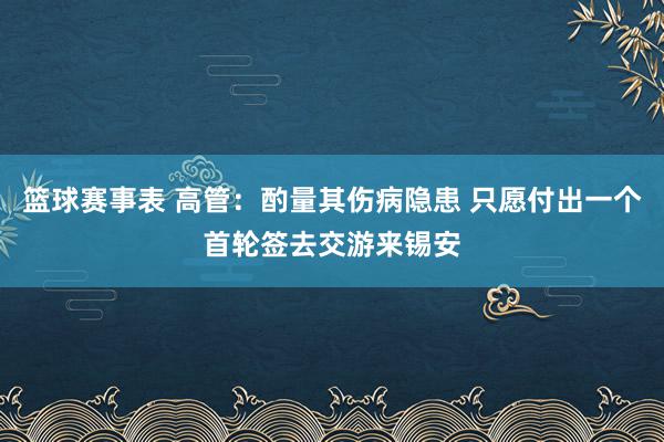 篮球赛事表 高管：酌量其伤病隐患 只愿付出一个首轮签去交游来锡安