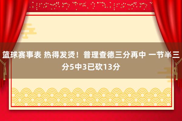 篮球赛事表 热得发烫！普理查德三分再中 一节半三分5中3已砍13分