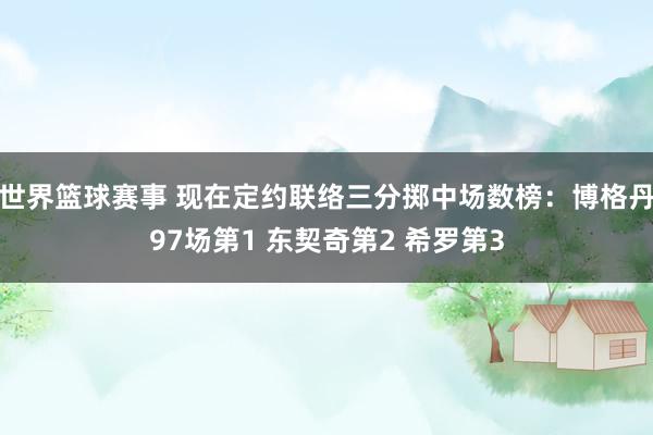 世界篮球赛事 现在定约联络三分掷中场数榜：博格丹97场第1 东契奇第2 希罗第3