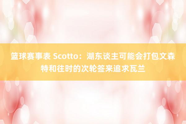 篮球赛事表 Scotto：湖东谈主可能会打包文森特和往时的次轮签来追求瓦兰