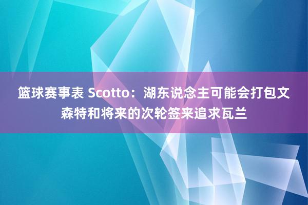 篮球赛事表 Scotto：湖东说念主可能会打包文森特和将来的次轮签来追求瓦兰