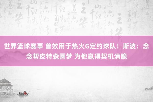 世界篮球赛事 曾效用于热火G定约球队！斯波：念念帮皮特森圆梦 为他赢得契机清脆