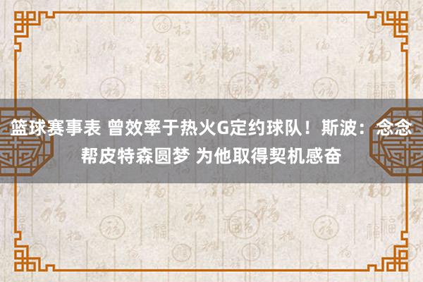 篮球赛事表 曾效率于热火G定约球队！斯波：念念帮皮特森圆梦 为他取得契机感奋