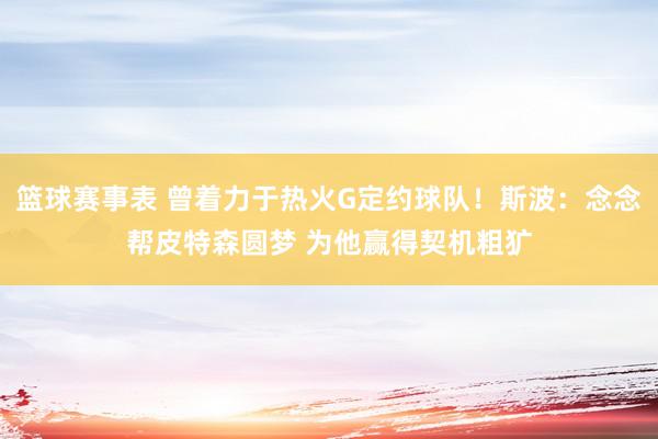 篮球赛事表 曾着力于热火G定约球队！斯波：念念帮皮特森圆梦 为他赢得契机粗犷