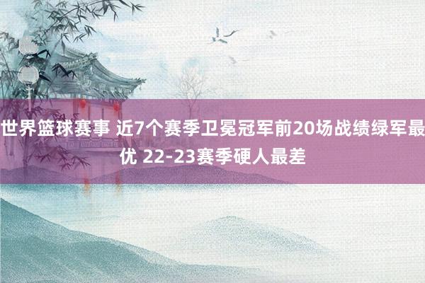 世界篮球赛事 近7个赛季卫冕冠军前20场战绩绿军最优 22-23赛季硬人最差