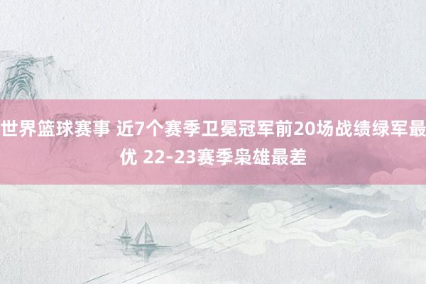 世界篮球赛事 近7个赛季卫冕冠军前20场战绩绿军最优 22-23赛季枭雄最差