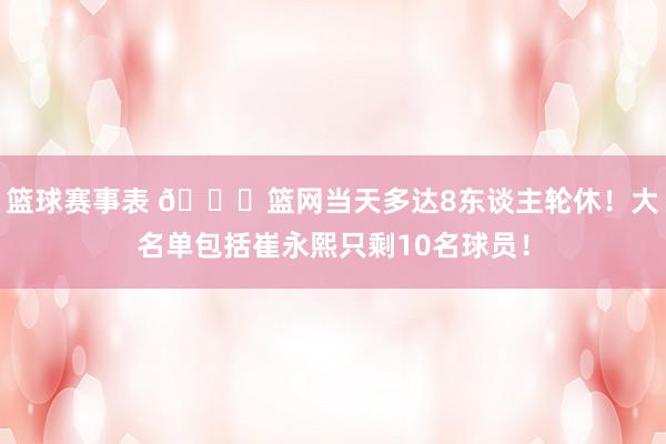 篮球赛事表 👀篮网当天多达8东谈主轮休！大名单包括崔永熙只剩10名球员！