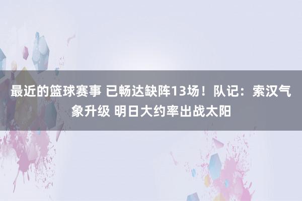 最近的篮球赛事 已畅达缺阵13场！队记：索汉气象升级 明日大约率出战太阳