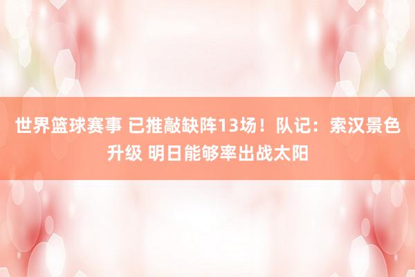 世界篮球赛事 已推敲缺阵13场！队记：索汉景色升级 明日能够率出战太阳