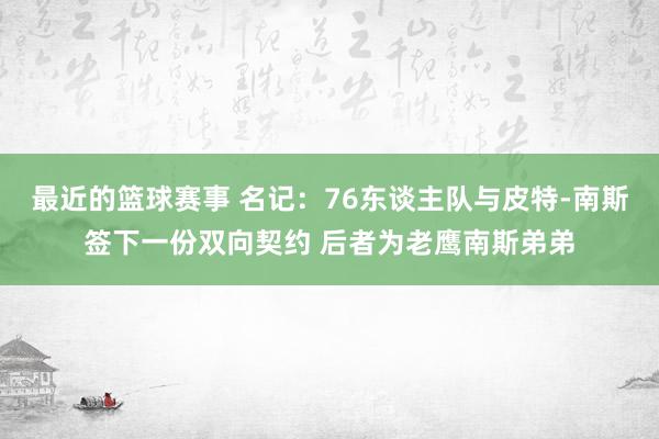 最近的篮球赛事 名记：76东谈主队与皮特-南斯签下一份双向契约 后者为老鹰南斯弟弟