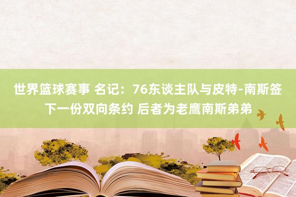 世界篮球赛事 名记：76东谈主队与皮特-南斯签下一份双向条约 后者为老鹰南斯弟弟