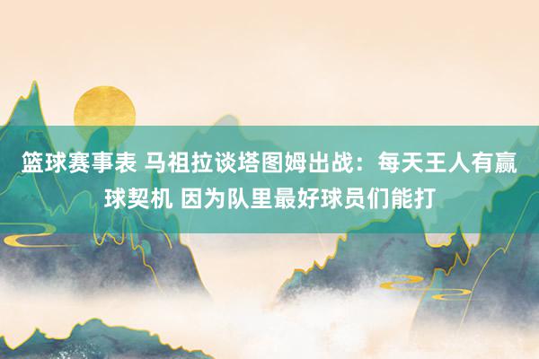 篮球赛事表 马祖拉谈塔图姆出战：每天王人有赢球契机 因为队里最好球员们能打