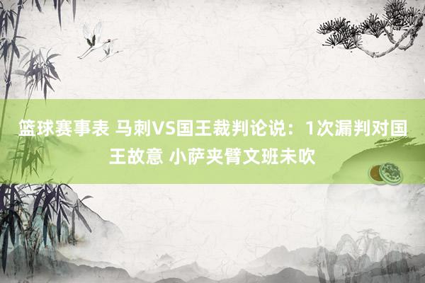 篮球赛事表 马刺VS国王裁判论说：1次漏判对国王故意 小萨夹臂文班未吹