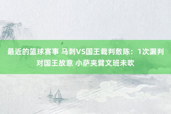 最近的篮球赛事 马刺VS国王裁判敷陈：1次漏判对国王故意 小萨夹臂文班未吹