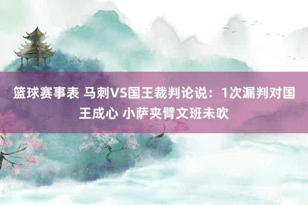 篮球赛事表 马刺VS国王裁判论说：1次漏判对国王成心 小萨夹臂文班未吹