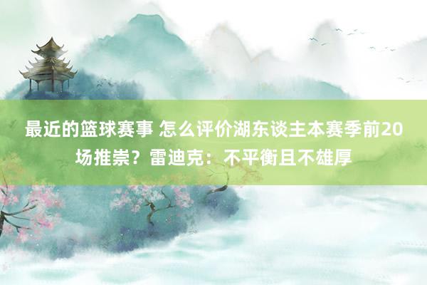 最近的篮球赛事 怎么评价湖东谈主本赛季前20场推崇？雷迪克：不平衡且不雄厚