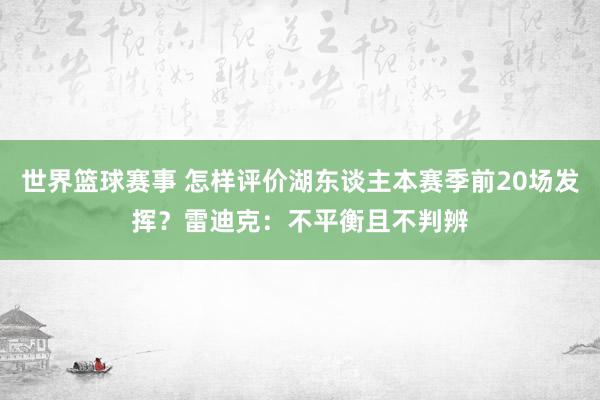 世界篮球赛事 怎样评价湖东谈主本赛季前20场发挥？雷迪克：不平衡且不判辨