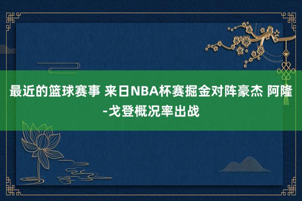 最近的篮球赛事 来日NBA杯赛掘金对阵豪杰 阿隆-戈登概况率出战