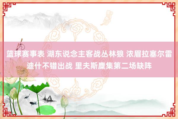 篮球赛事表 湖东说念主客战丛林狼 浓眉拉塞尔雷迪什不错出战 里夫斯麇集第二场缺阵