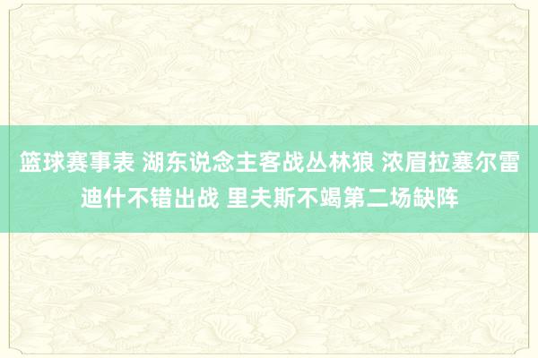 篮球赛事表 湖东说念主客战丛林狼 浓眉拉塞尔雷迪什不错出战 里夫斯不竭第二场缺阵