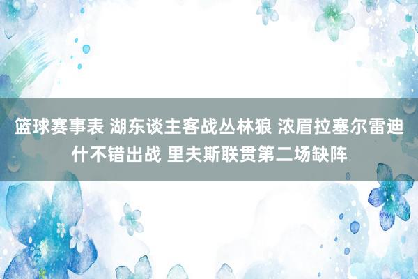 篮球赛事表 湖东谈主客战丛林狼 浓眉拉塞尔雷迪什不错出战 里夫斯联贯第二场缺阵