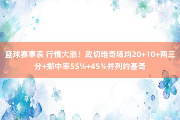 篮球赛事表 行情大涨！武切维奇场均20+10+两三分+掷中率55%+45%并列约基奇