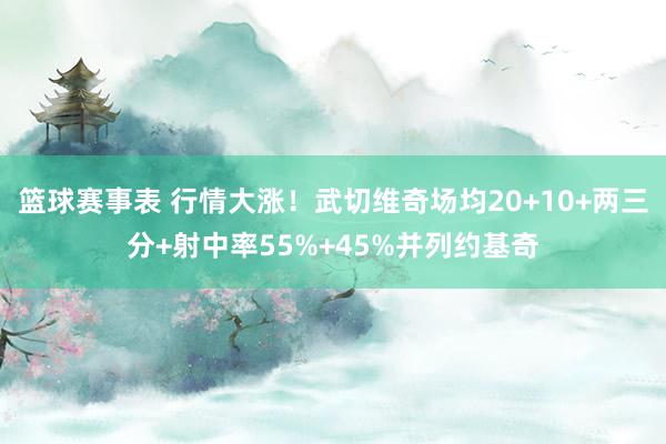 篮球赛事表 行情大涨！武切维奇场均20+10+两三分+射中率55%+45%并列约基奇